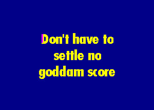 Don't have to

sellle no
goddum S(Oi'e