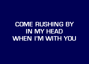 COME RUSHING BY
IN MY HEAD

WHEN I'M WITH YOU