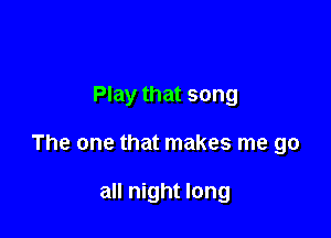 Play that song

The one that makes me go

all night long