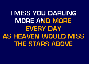 I MISS YOU DARLING
MORE AND MORE
EVERY DAY
AS HEAVEN WOULD MISS
THE STARS ABOVE