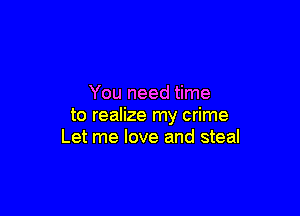 You need time

to realize my crime
Let me love and steal