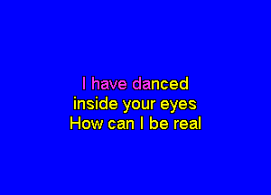 I have danced

inside your eyes
How can I be real