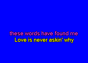 these words have found me
Love is never askin' why