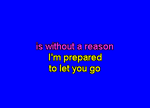 is without a reason

I'm prepared
to let you go