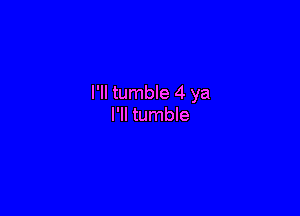 I'll tumble 4 ya

I'll tumble