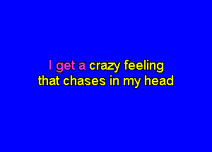 I get a crazy feeling

that chases in my head
