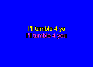 I'll tumble 4 ya

I'll tumble 4 you