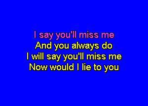 I say you'll miss me
And you always do

I will say you'll miss me
Now would I lie to you