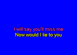 I will say you'll miss me
Now would I lie to you