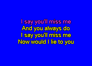 I say you'll miss me
And you always do

I say you'll miss me
Now would I lie to you