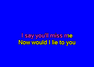 I say you'll miss me
Now would I lie to you