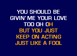 YOU SHOULD BE
GIVIN' ME YOUR LOVE
T00 0H 0H
BUT YOU JUST
KEEP ON ACTING
JUST LIKE A FOOL

g