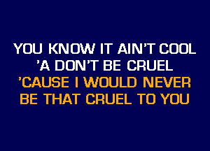 YOU KNOW IT AIN'T COOL
'A DON'T BE CRUEL
'CAUSE I WOULD NEVER
BE THAT CRUEL TO YOU