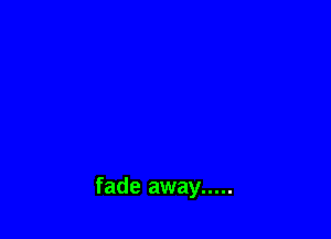 fade away .....