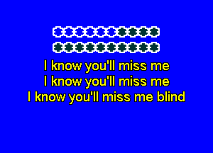 W30
W30

I know you'll miss me
I know you'll miss me
I know you'll miss me blind

g