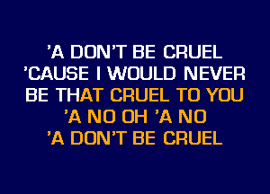 'A DON'T BE CRUEL
'CAUSE I WOULD NEVER
BE THAT CRUEL TO YOU

'A ND OH 'A ND

'A DON'T BE CRUEL