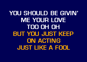 YOU SHOULD BE GIVIN'
ME YOUR LOVE
TOD OH OH
BUT YOU JUST KEEP
ON ACTING
JUST LIKE A FOUL