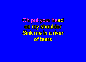 Oh put your head
on my shoulder

Sink me in a river
oftears