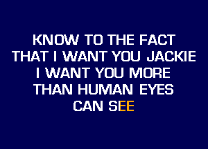 KNOW TO THE FACT
THAT I WANT YOU JACKIE
I WANT YOU MORE
THAN HUMAN EYES
CAN SEE