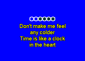 am

Don't make me feel

any colder
Time is like a clock
in the heart