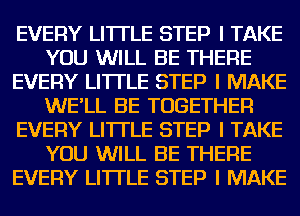 EVERY LI'ITLE STEP I TAKE
YOU WILL BE THERE
EVERY LI'ITLE STEP I MAKE
WE'LL BE TOGETHER
EVERY LI'ITLE STEP I TAKE
YOU WILL BE THERE
EVERY LI'ITLE STEP I MAKE