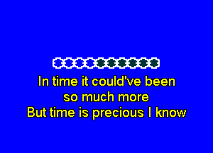 m

In time it could've been
so much more
Buttime is precious I know