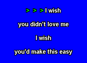 t' 2. r'lwish
you didmt love me

I wish

you'd make this easy