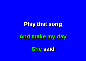 Play that song

And make my day

She said