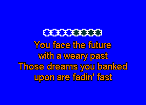 W

You face the future

with a weary past
Those dreams you banked
upon are fadin' fast