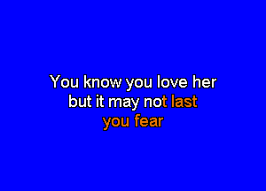 You know you love her

but it may not last
you fear