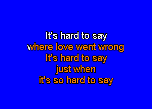 It's hard to say
where love went wrong

It's hard to say
just when
it's so hard to say