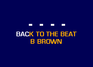 BACK TO THE BEAT
B BROWN