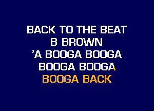 BACK TO THE BEAT
B BROWN
'A BUOGA BODGA
BOUGA BOOGA
BOUGA BACK

g