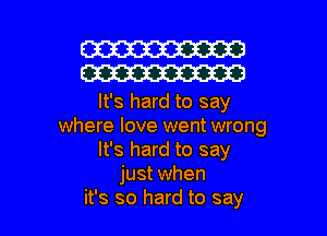 W30
W30

It's hard to say
where love went wrong
It's hard to say
just when

it's so hard to say I