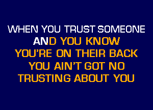 WHEN YOU TRUST SOMEONE
AND YOU KNOW
YOU'RE ON THEIR BACK
YOU AIN'T BUT NO
TRUSTING ABOUT YOU