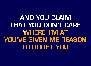 AND YOU CLAIM
THAT YOU DON'T CARE
WHERE I'M AT
YOU'VE GIVEN ME REASON
TO DOUBT YOU