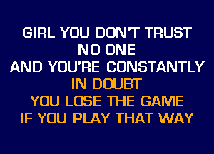 GIRL YOU DON'T TRUST
NO ONE
AND YOU'RE CONSTANTLY
IN DOUBT
YOU LOSE THE GAME
IF YOU PLAY THAT WAY
