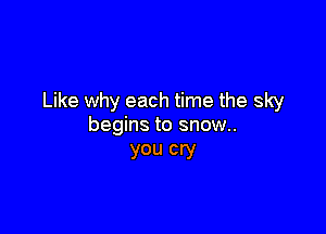 Like why each time the sky

begins to snow.
you cry