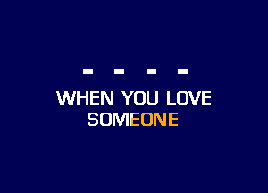 WHEN YOU LOVE
SOMEONE