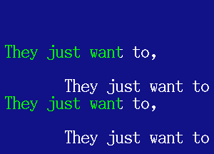 They just want to,

They just want to
They just want to,

They just want to