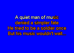 A quiet man of music
denied a simpler fate
He tried to be a soldier once
But his music wouldn't wait...

g