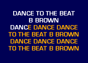 DANCE TO THE BEAT
B BROWN
DANCE DANCE DANCE
TO THE BEAT B BROWN
DANCE DANCE DANCE
TO THE BEAT B BROWN