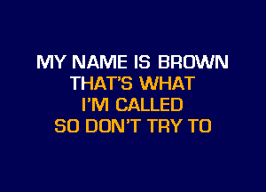 MY NAME IS BROWN
THATB WHAT

I'M CALLED
SO DON'T TRY TO