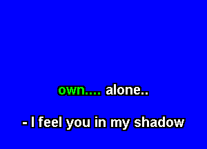 own.... alone..

- I feel you in my shadow