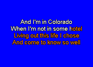 And I'm in Colorado
When I'm not in some hotel

Living out this life I chose
And come to know so well