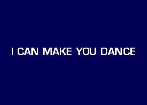 I CAN MAKE YOU DANCE
