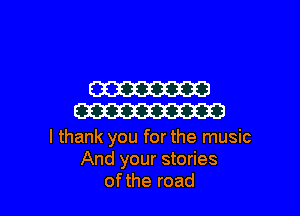 W

W

I thank you for the music
And your stories
ofthe road