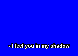 - I feel you in my shadow