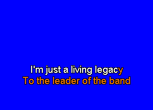 I'm just a living legacy
To the leader ofthe band