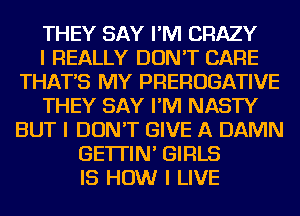 THEY SAY I'M CRAZY
I REALLY DON'T CARE
THAT'S MY PREROGATIVE
THEY SAY I'M NASTY
BUT I DON'T GIVE A DAMN
GE'ITIN' GIRLS
IS HOW I LIVE